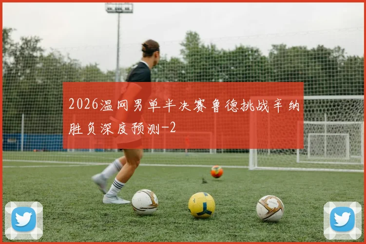 2026温网男单半决赛鲁德挑战辛纳胜负深度预测