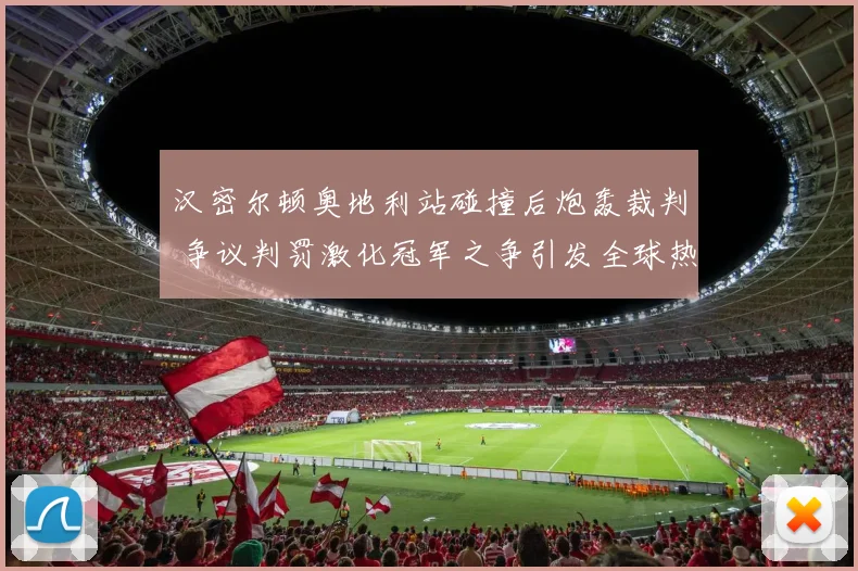汉密尔顿奥地利站碰撞后炮轰裁判 争议判罚激化冠军之争引发全球热议