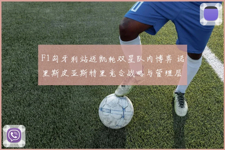 F1匈牙利站迈凯轮双星队内博弈 诺里斯皮亚斯特里竞合战略与管理层决断全解析