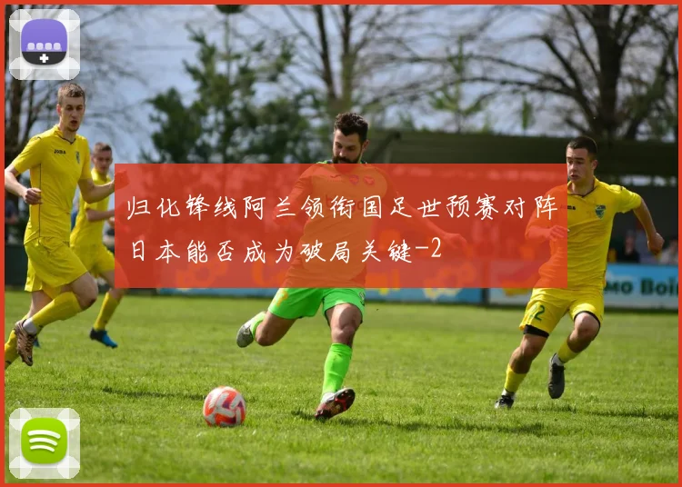 归化锋线阿兰领衔国足世预赛对阵日本能否成为破局关键