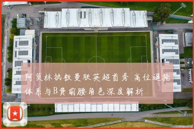 阿莫林执教曼联英超首秀 高位逼抢体系与B费前腰角色深度解析