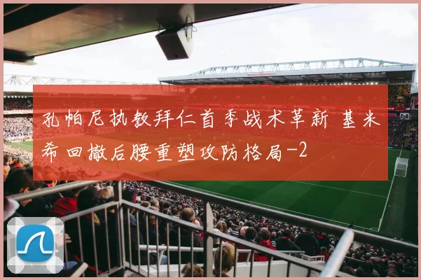 孔帕尼执教拜仁首季战术革新 基米希回撤后腰重塑攻防格局