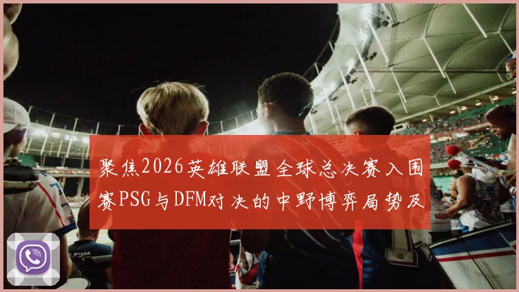 聚焦2026英雄联盟全球总决赛入围赛PSG与DFM对决的中野博弈局势及赛果预测分析