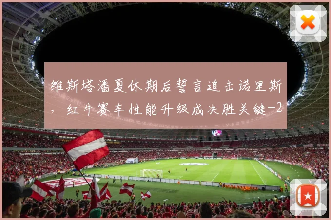 维斯塔潘夏休期后誓言追击诺里斯，红牛赛车性能升级成决胜关键