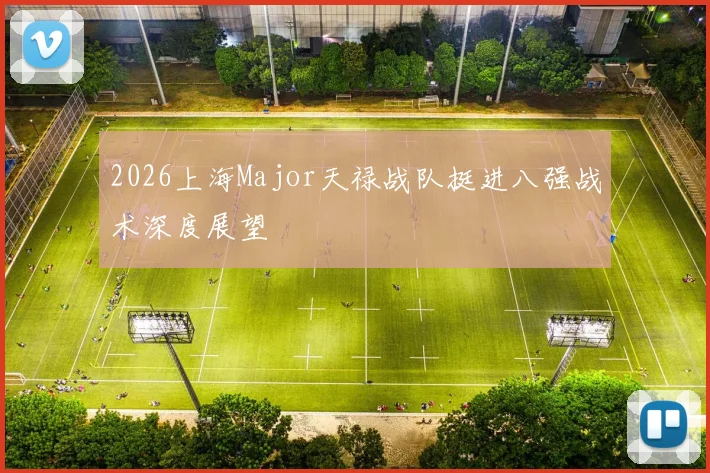 2026上海Major天禄战队挺进八强战术深度展望