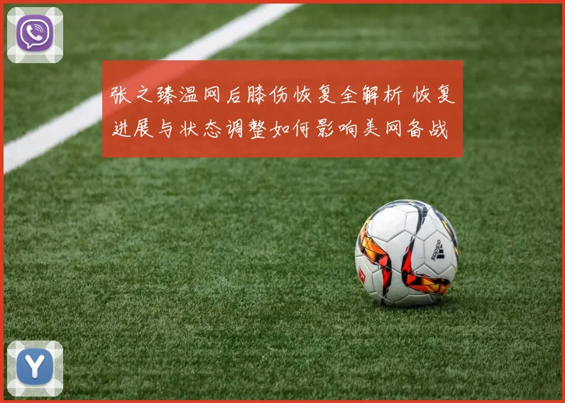 张之臻温网后膝伤恢复全解析 恢复进展与状态调整如何影响美网备战前景