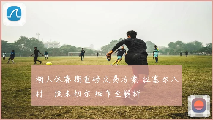 湖人休赛期重磅交易方案 拉塞尔八村塁换米切尔 细节全解析