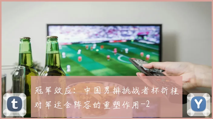 冠军效应：中国男排挑战者杯折桂对军运会阵容的重塑作用