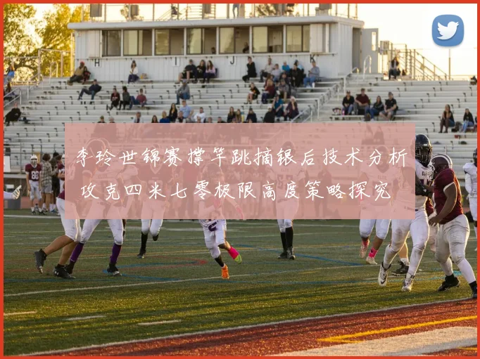 李玲世锦赛撑竿跳摘银后技术分析 攻克四米七零极限高度策略探究
