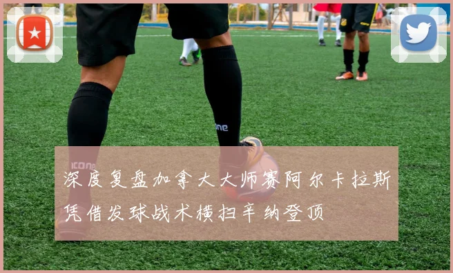 深度复盘加拿大大师赛阿尔卡拉斯凭借发球战术横扫辛纳登顶