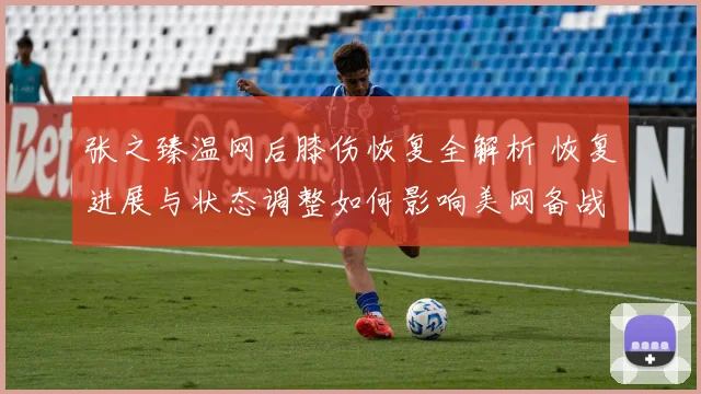 张之臻温网后膝伤恢复全解析 恢复进展与状态调整如何影响美网备战前景