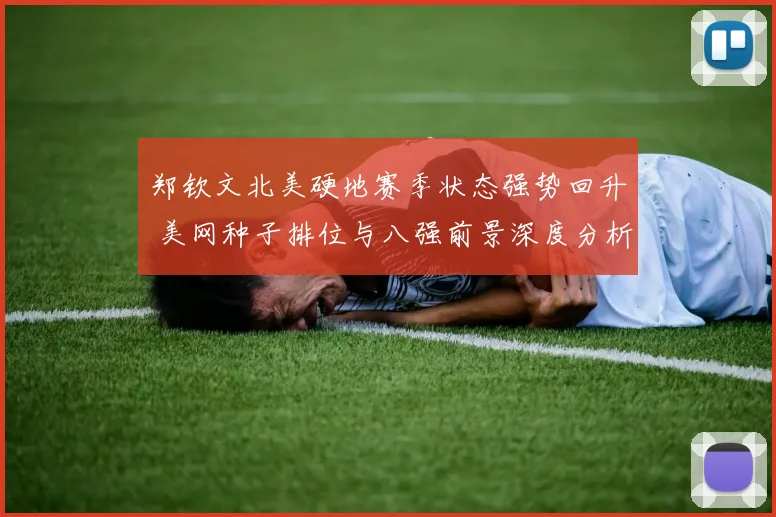 郑钦文北美硬地赛季状态强势回升 美网种子排位与八强前景深度分析
