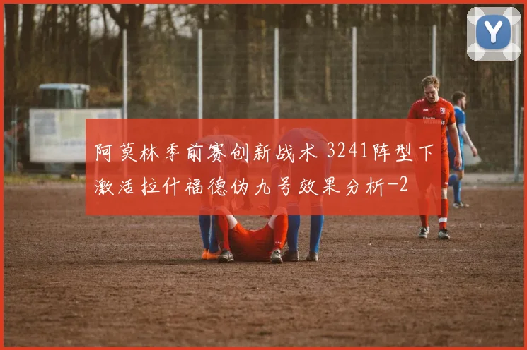 阿莫林季前赛创新战术 3241阵型下激活拉什福德伪九号效果分析