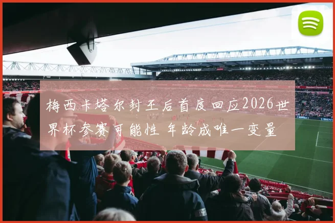 梅西卡塔尔封王后首度回应2026世界杯参赛可能性 年龄成唯一变量