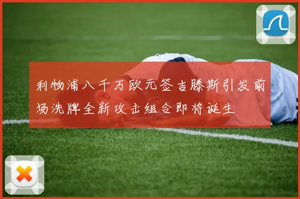 利物浦八千万欧元签吉滕斯引发前场洗牌全新攻击组合即将诞生
