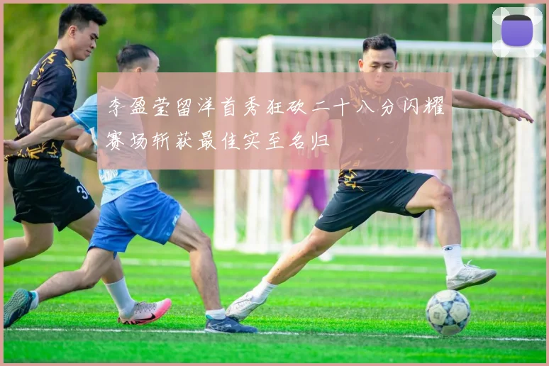 李盈莹留洋首秀狂砍二十八分闪耀赛场斩获最佳实至名归