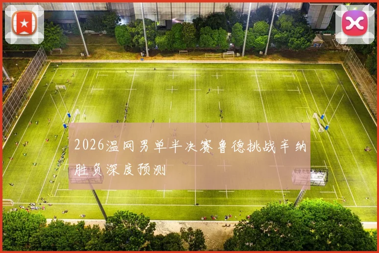 2026温网男单半决赛鲁德挑战辛纳胜负深度预测