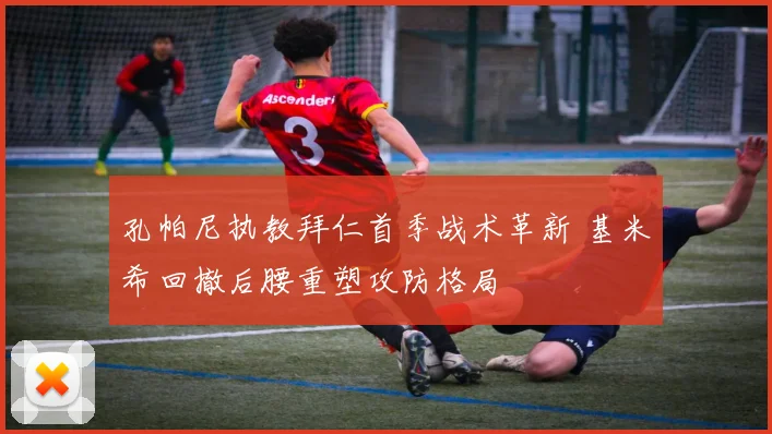 孔帕尼执教拜仁首季战术革新 基米希回撤后腰重塑攻防格局