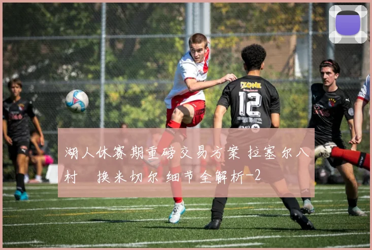 湖人休赛期重磅交易方案 拉塞尔八村塁换米切尔 细节全解析
