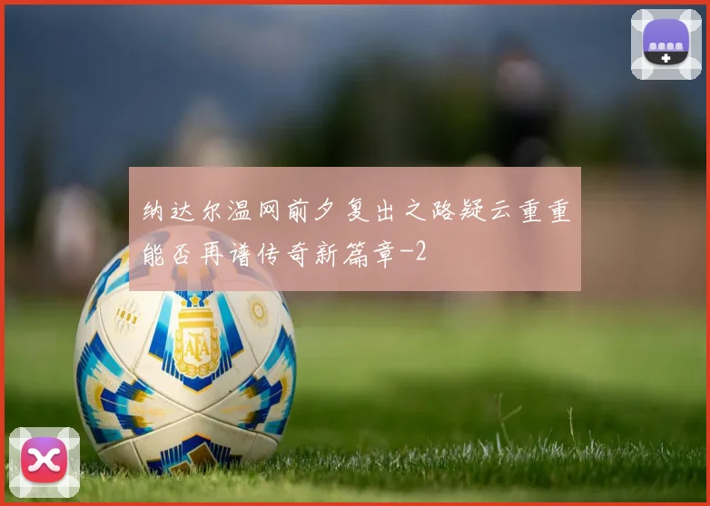 纳达尔温网前夕复出之路疑云重重能否再谱传奇新篇章