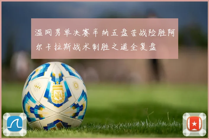 温网男单决赛辛纳五盘苦战险胜阿尔卡拉斯战术制胜之道全复盘