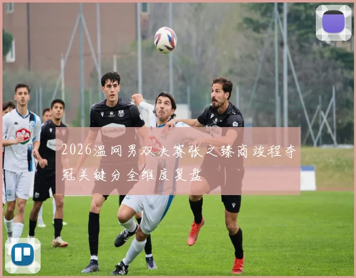2026温网男双决赛张之臻商竣程夺冠关键分全维度复盘
