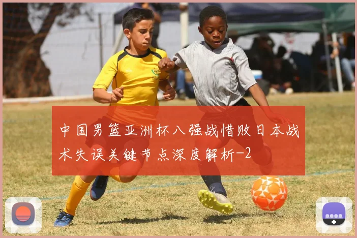 中国男篮亚洲杯八强战惜败日本战术失误关键节点深度解析