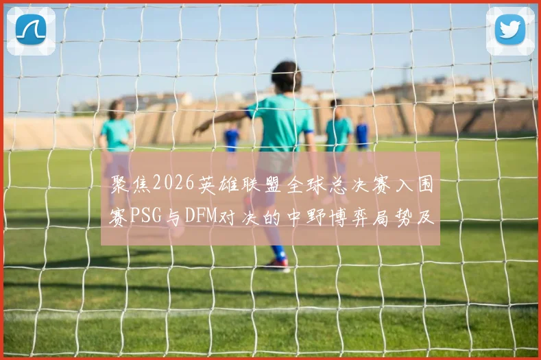 聚焦2026英雄联盟全球总决赛入围赛PSG与DFM对决的中野博弈局势及赛果预测分析