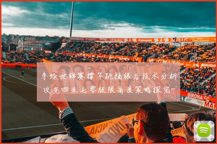 李玲世锦赛撑竿跳摘银后技术分析 攻克四米七零极限高度策略探究