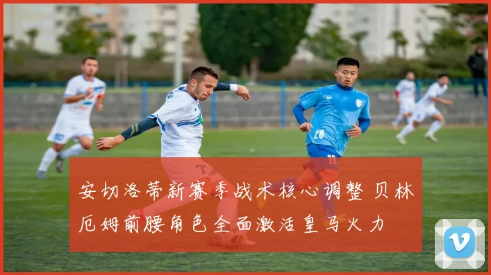 安切洛蒂新赛季战术核心调整 贝林厄姆前腰角色全面激活皇马火力